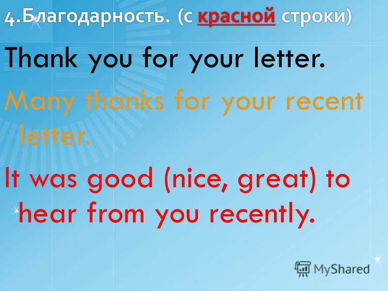 4.Благодарность. (c красной строки) Thank you for your letter. Many thanks for your recent letter. It was good (nice, great) to hear from you recently.