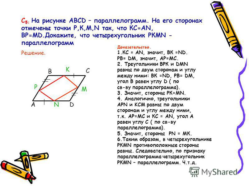 С 5: На рисунке АВСD – параллелограмм. На его сторонах отмечены точки Р,К,М,N так, что КС=АN, BP=MD.Докажите, что четырехугольник РКМN - параллелограмм Решение. Доказательство. 1. КС = АN, значит, ВК =ND. PB= DM, значит, AP=MС. 2. Треугольники ВРК и 