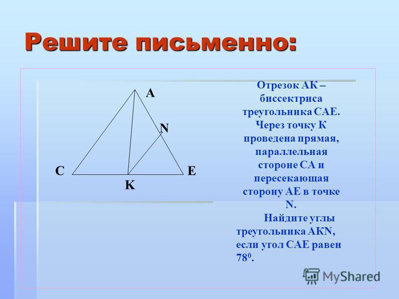 Решите письменно: Отрезок АК – биссектриса треугольника САЕ. Через точку К проведена прямая, параллельная стороне СА и пересекающая сторону АЕ в точке N. Найдите углы треугольника АКN, если угол САЕ равен 78 0. N EC A K