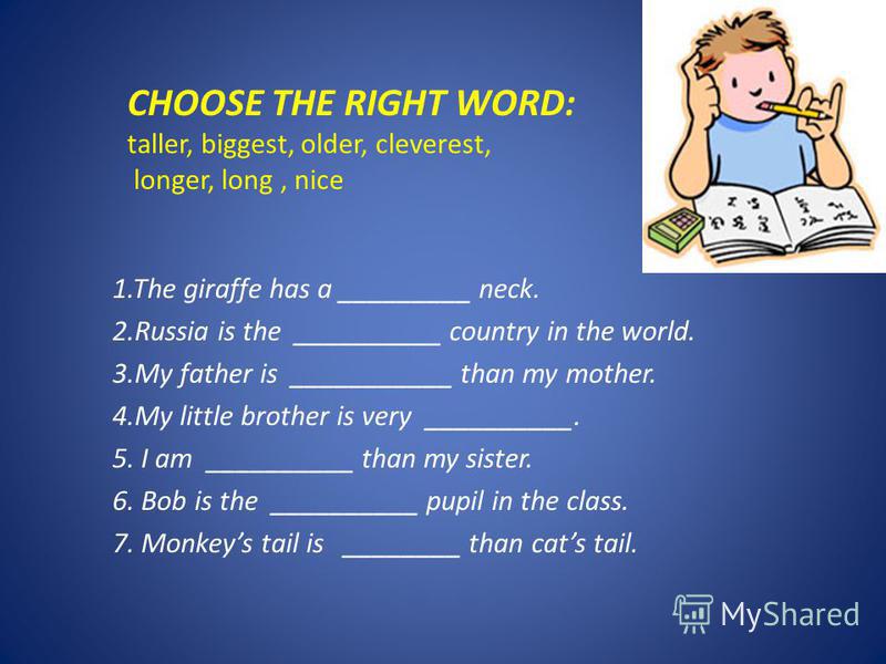 CHOOSE THE RIGHT WORD: taller, biggest, older, cleverest, longer, long, nice 1.The giraffe has a _________ neck. 2.Russia is the __________ country in the world. 3.My father is ___________ than my mother. 4.My little brother is very __________. 5. I 