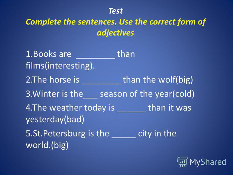 Test Complete the sentences. Use the correct form of adjectives 1.Books are ________ than films(interesting). 2.The horse is ________ than the wolf(big) 3.Winter is the___ season of the year(cold) 4.The weather today is ______ than it was yesterday(b