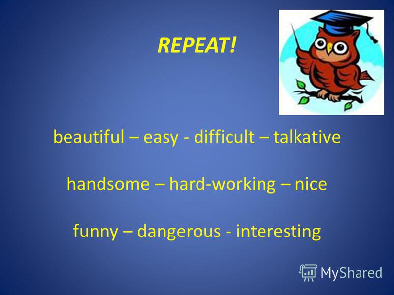 REPEAT! beautiful – easy - difficult – talkative handsome – hard-working – nice funny – dangerous - interesting