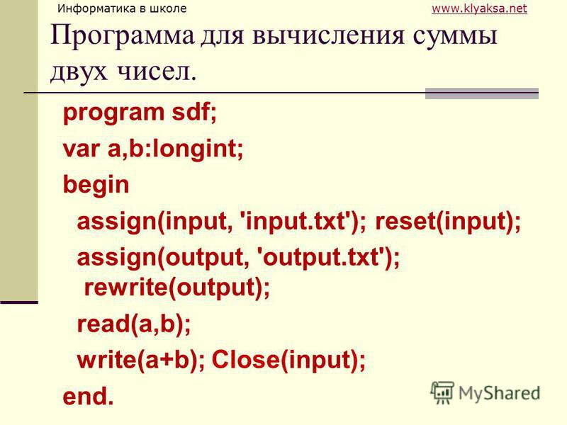 Информатика в школе www.klyaksa.netwww.klyaksa.net Программа для вычисления суммы двух чисел. program sdf; var a,b:longint; begin assign(input, 'input.txt'); reset(input); assign(output, 'output.txt'); rewrite(output); read(a,b); write(a+b); Close(in