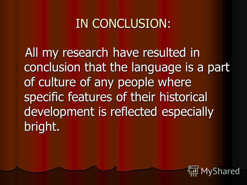 IN CONCLUSION: All my research have resulted in conclusion that the language is a part of culture of any people where specific features of their historical development is reflected especially bright. All my research have resulted in conclusion that t