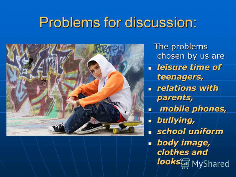 Problems for discussion: The problems chosen by us are The problems chosen by us are leisure time of teenagers, leisure time of teenagers, relations with parents, relations with parents, mobile phones, mobile phones, bullying, bullying, school unifor