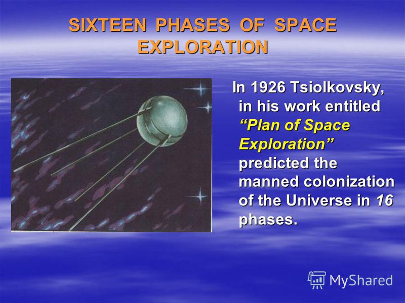 SIXTEEN PHASES OF SPACE EXPLORATION In 1926 Tsiolkovsky, in his work entitled Plan of Space Exploration predicted the manned colonization of the Universe in 16 phases. In 1926 Tsiolkovsky, in his work entitled Plan of Space Exploration predicted the 