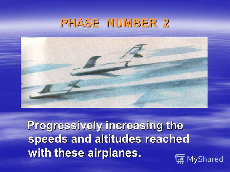 PHASE NUMBER 2 Progressively increasing the speeds and altitudes reached with these airplanes. Progressively increasing the speeds and altitudes reached with these airplanes.