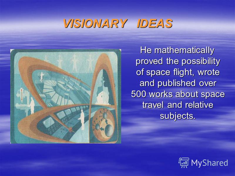 VISIONARY IDEAS He mathematically proved the possibility of space flight, wrote and published over 500 works about space travel and relative subjects. He mathematically proved the possibility of space flight, wrote and published over 500 works about 
