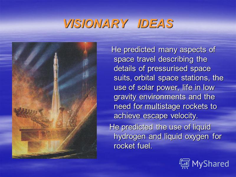 VISIONARY IDEAS He predicted many aspects of space travel describing the details of pressurised space suits, orbital space stations, the use of solar power, life in low gravity environments and the need for multistage rockets to achieve escape veloci