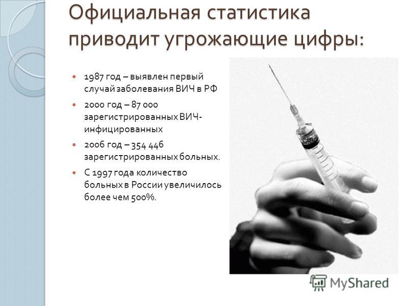 Официальная статистика приводит угрожающие цифры : 1987 год – выявлен первый случай заболевания ВИЧ в РФ 2000 год – 87 000 зарегистрированных ВИЧ - инфицированных 2006 год – 354 446 зарегистрированных больных. С 1997 года количество больных в России 