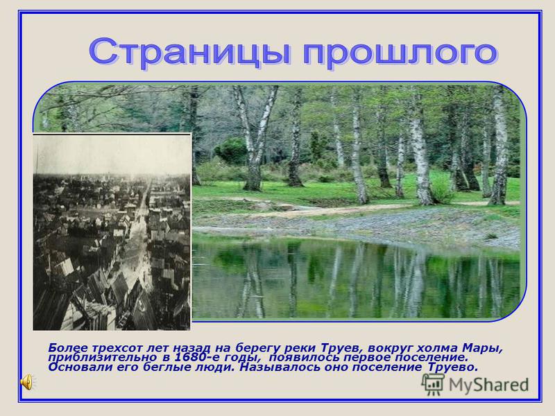 Более трехсот лет назад на берегу реки Труев, вокруг холма Мары, приблизительно в 1680-е годы, появилось первое поселение. Основали его беглые люди. Называлось оно поселение Труево.