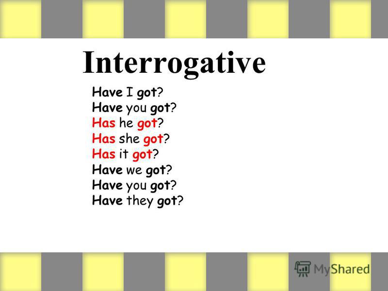 Interrogative Have I got? Have you got? Has he got? Has she got? Has it got? Have we got? Have you got? Have they got?