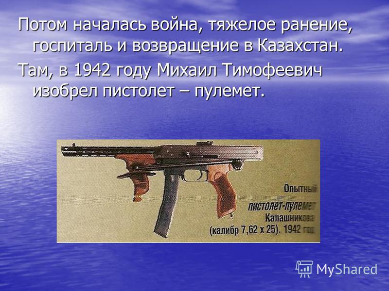 Потом началась война, тяжелое ранение, госпиталь и возвращение в Казахстан. Там, в 1942 году Михаил Тимофеевич изобрел пистолет – пулемет.