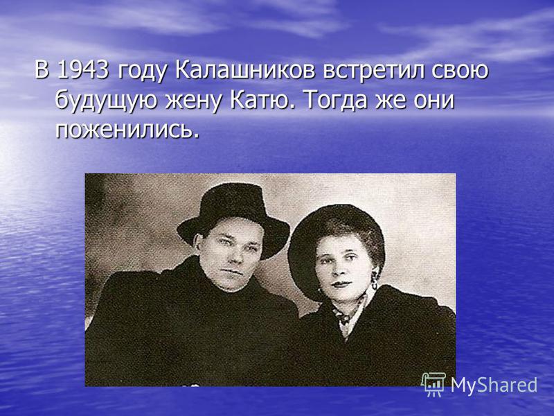 В 1943 году Калашников встретил свою будущую жену Катю. Тогда же они поженились.