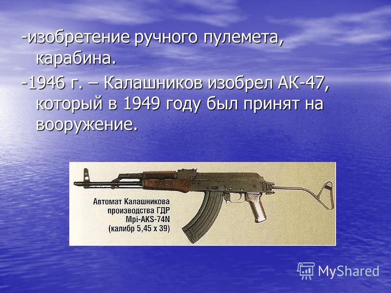 -изобретение ручного пулемета, карабина. -1946 г. – Калашников изобрел АК-47, который в 1949 году был принят на вооружение.