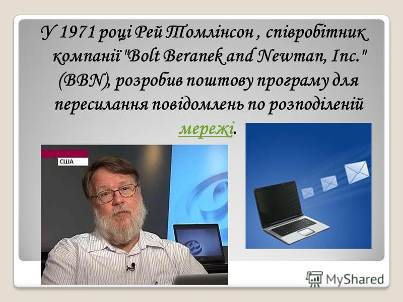 У 1971 році Рей Томлінсон, співробітник компанії Bolt Beranek and Newman, Inc. (BBN), розробив поштову програму для пересилання повідомлень по розподіленій мережі. мережі