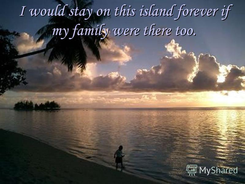 I would stay on this island forever if my family were there too. I would stay on this island forever if my family were there too.