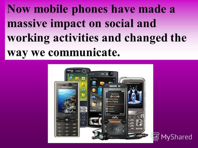 Now mobile phones have made a massive impact on social and working activities and changed the way we communicate.