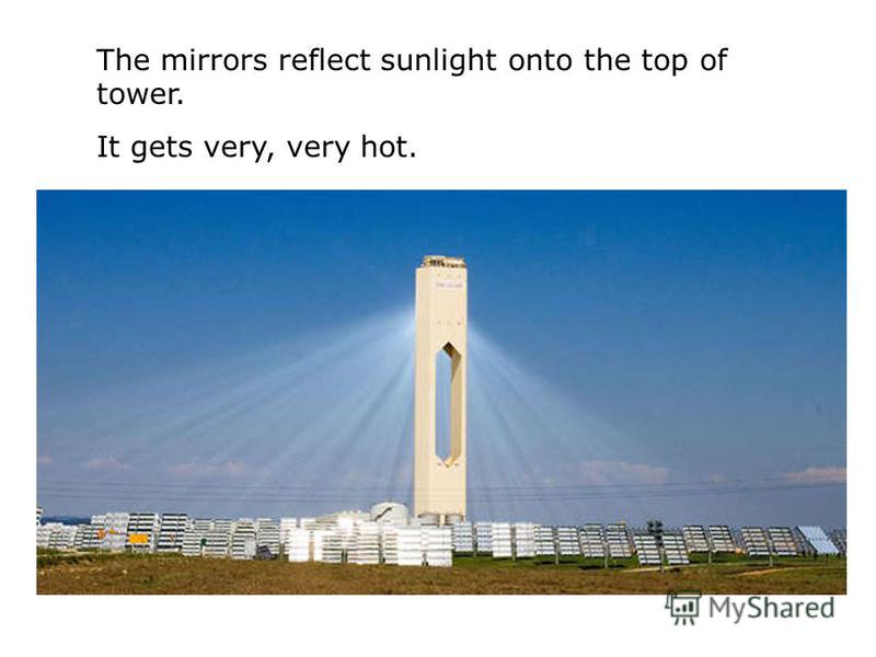The mirrors reflect sunlight onto the top of tower. It gets very, very hot.
