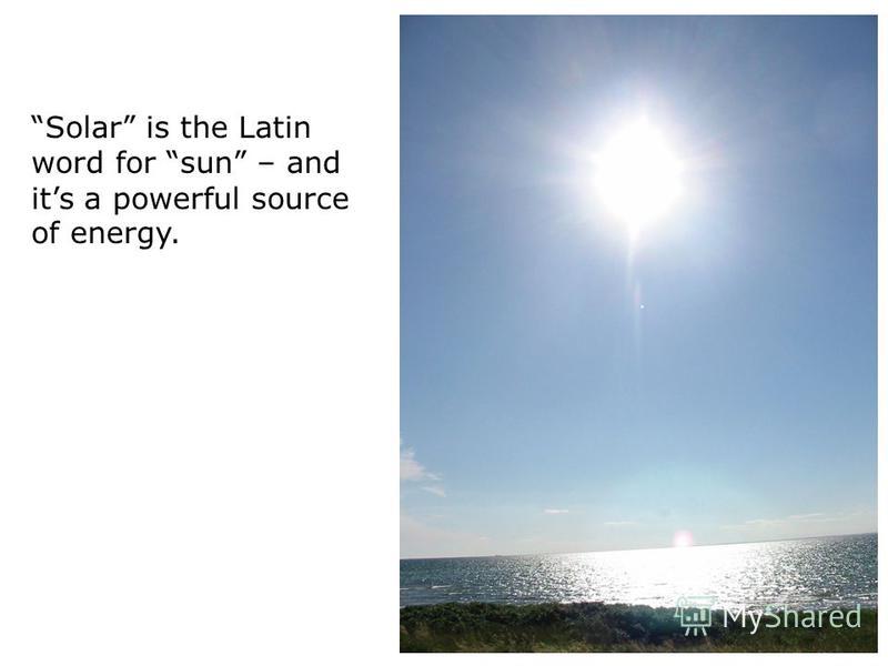 Solar is the Latin word for sun – and its a powerful source of energy.