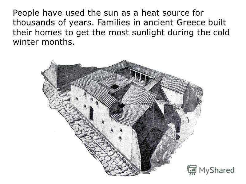 People have used the sun as a heat source for thousands of years. Families in ancient Greece built their homes to get the most sunlight during the cold winter months.
