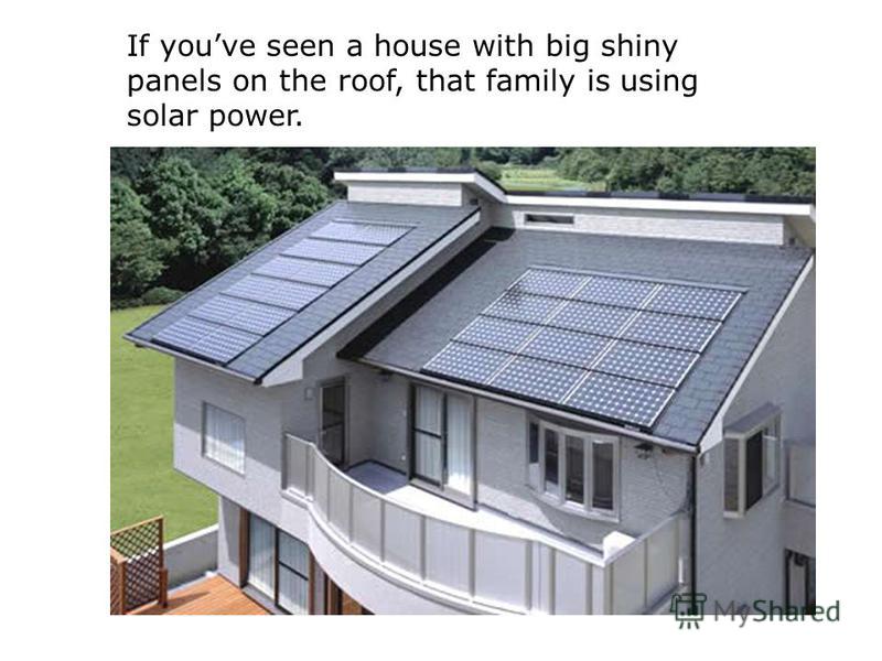 If youve seen a house with big shiny panels on the roof, that family is using solar power.