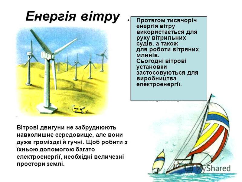 Енергія вітру Протягом тисячоріч енергія вітру використається для руху вітрильних судів, а також для роботи вітряних млинів. Сьогодні вітрові установки застосовуються для виробництва електроенергії. Вітрові двигуни не забруднюють навколишнє середовищ