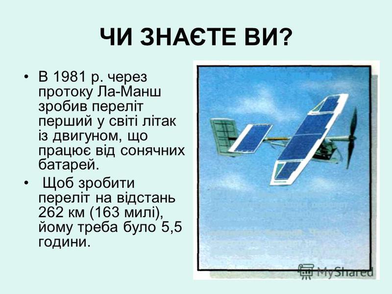 ЧИ ЗНАЄТЕ ВИ? В 1981 р. через протоку Ла-Манш зробив переліт перший у світі літак із двигуном, що працює від сонячних батарей. Щоб зробити переліт на відстань 262 км (163 милі), йому треба було 5,5 години.