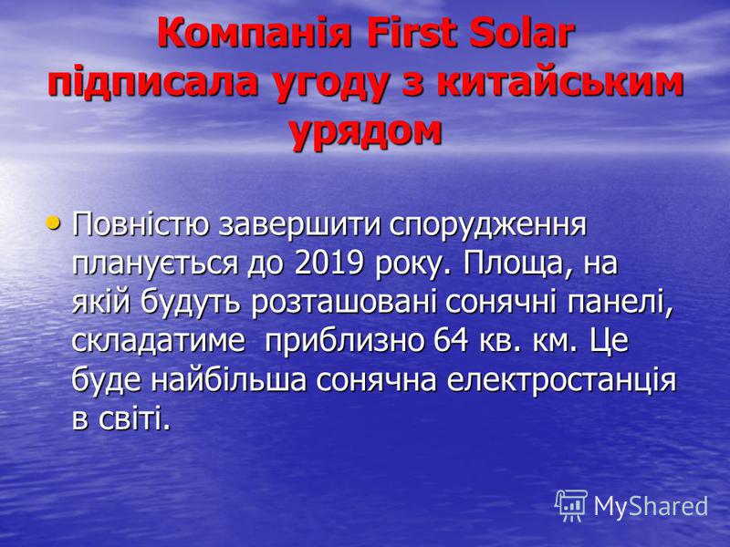 Компанія First Solar підписала угоду з китайським урядом Повністю завершити спорудження планується до 2019 року. Площа, на якій будуть розташовані сонячні панелі, складатиме приблизно 64 кв. км. Це буде найбільша сонячна електростанція в світі. Повні
