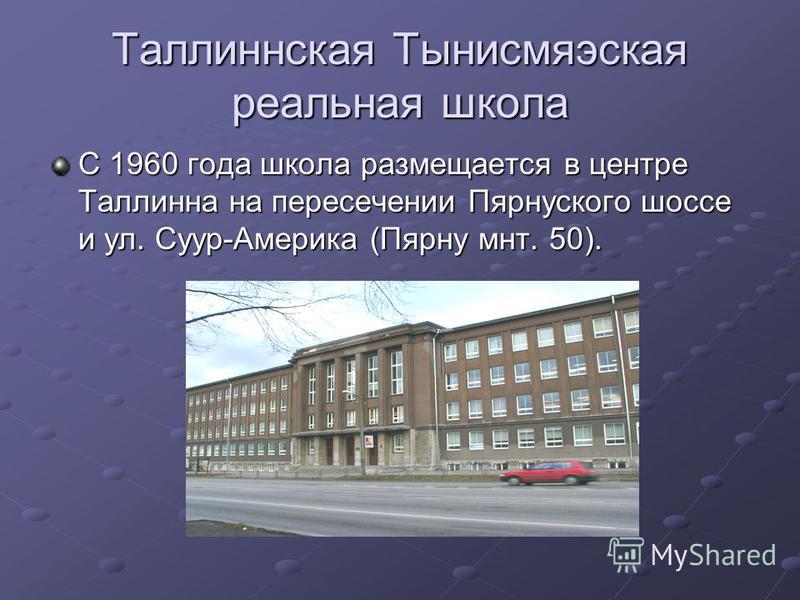 Таллиннская Тынисмяэская реальная школа С 1960 года школа размещается в центре Таллинна на пересечении Пярнуского шоссе и ул. Суур-Америка (Пярну мнт. 50).