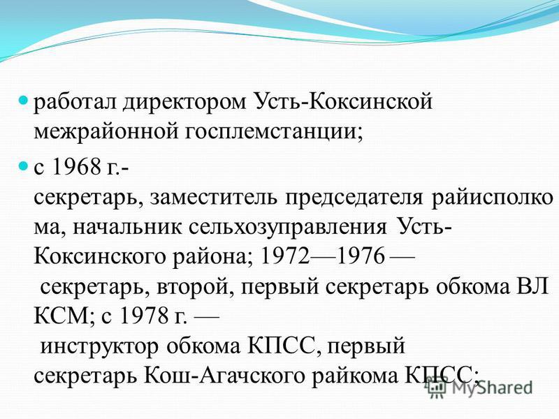 работал директором Усть-Коксинской межрайонной госплемстанции; с 1968 г.- секретарь, заместитель председателя райисполкома, начальник сельхозуправления Усть- Коксинского района; 19721976 секретарь, второй, первый секретарь обкома ВЛ КСМ; с 1978 г. ин