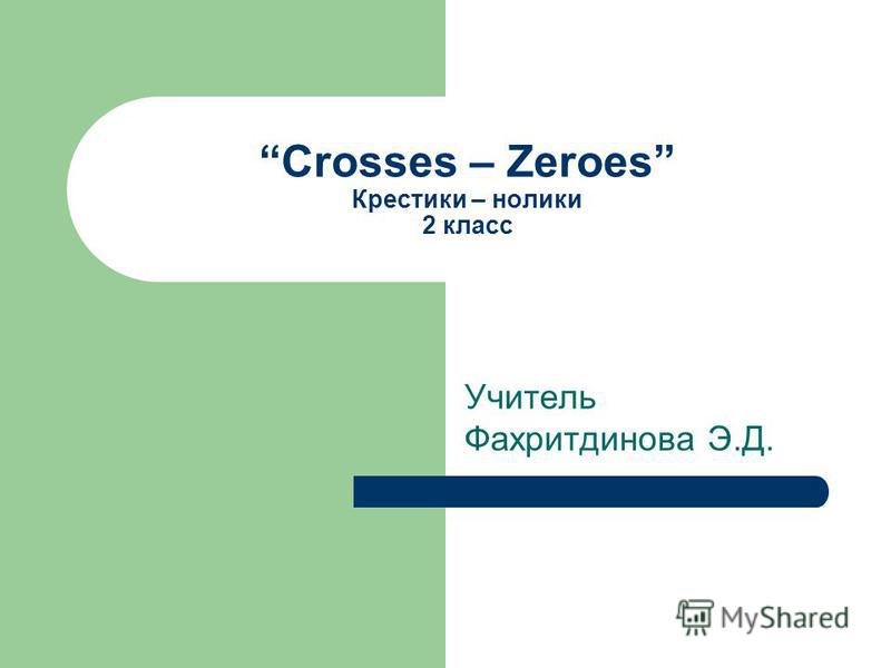 Crosses – Zeroes Крестики – нолики 2 класс Учитель Фахритдинова Э.Д.