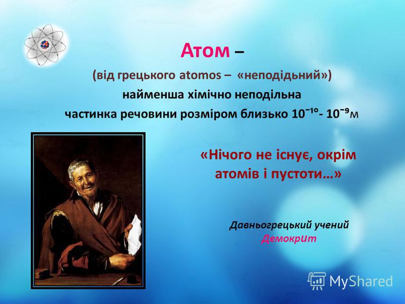 Атом – (від грецького atomos – «неподідьний») найменша хімічно неподільна частинка речовини розміром близько 10¯¹°- 10¯м «Нічого не існує, окрім атомів і пустоти…» Давньогрецький учений Демокр и т