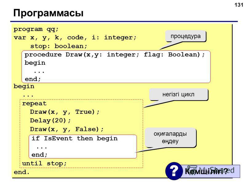131 Программасы program qq; var x, y, k, code, i: integer; stop: boolean; begin... repeat Draw(x, y, True); Delay(20); Draw(x, y, False); until stop; end. program qq; var x, y, k, code, i: integer; stop: boolean; begin... repeat Draw(x, y, True); Del