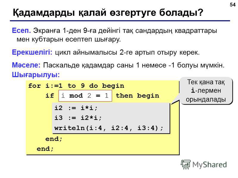 54 for i:=1 to 9 do begin if ??? then begin i2 := i*i; i3 := i2*i; writeln(i:4, i2:4, i3:4); end; for i:=1 to 9 do begin if ??? then begin i2 := i*i; i3 := i2*i; writeln(i:4, i2:4, i3:4); end; Қадамдарды қалай өзгертуге болады? Есеп. Экранға 1-ден 9-