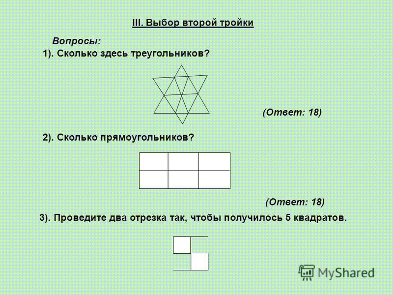 III. Выбор второй тройки Вопросы: 1). Сколько здесь треугольников? (Ответ: 18) 2). Сколько прямоугольников? (Ответ: 18) 3). Проведите два отрезка так, чтобы получилось 5 квадратов.