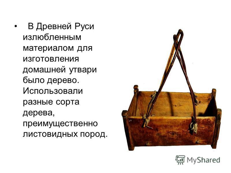 В Древней Руси излюбленным материалом для изготовления домашней утвари было дерево. Использовали разные сорта дерева, преимущественно листовидных пород.
