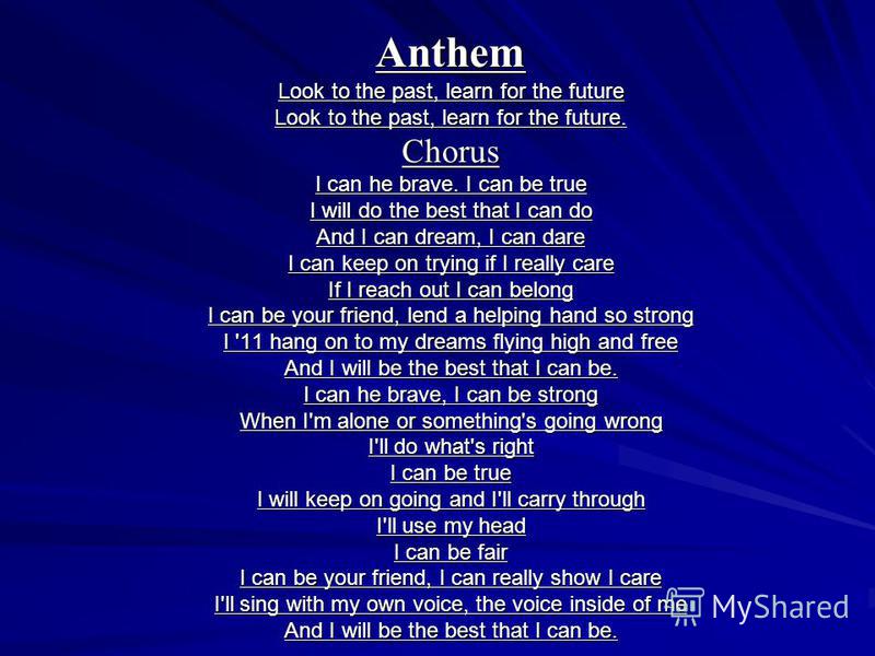 Anthem Look to the past, learn for the future Look to the past, learn for the future. Chorus I can he brave. I can be true I will do the best that I can do And I can dream, I can dare I can keep on trying if I really care If I reach out I can belong 