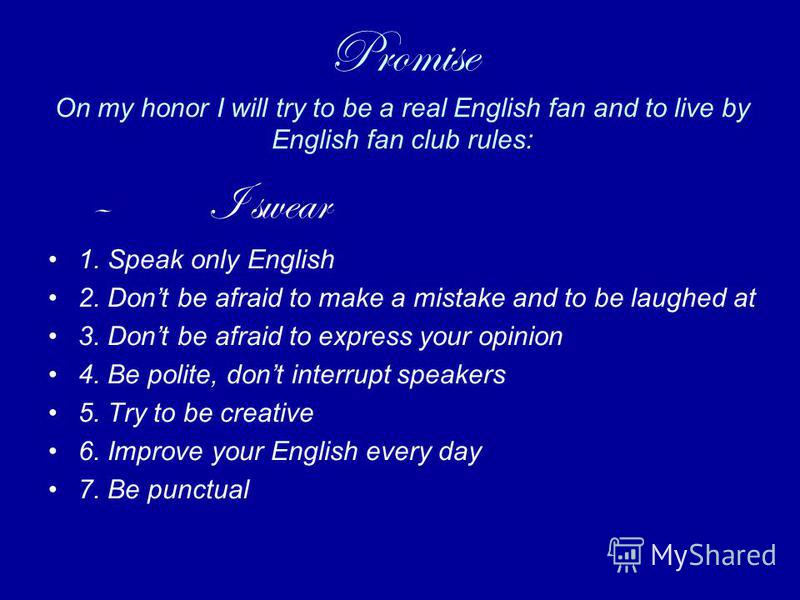 Promise On my honor I will try to be a real English fan and to live by English fan club rules: – I swear 1. Speak only English 2. Dont be afraid to make a mistake and to be laughed at 3. Dont be afraid to express your opinion 4. Be polite, dont inter