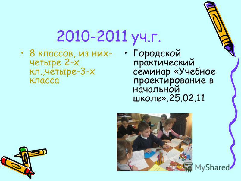 2010-2011 уч.г. 8 классов, из них- четыре 2-х кл.,четыре-3-х класса Городской практический семинар «Учебное проектирование в начальной школе».25.02.11