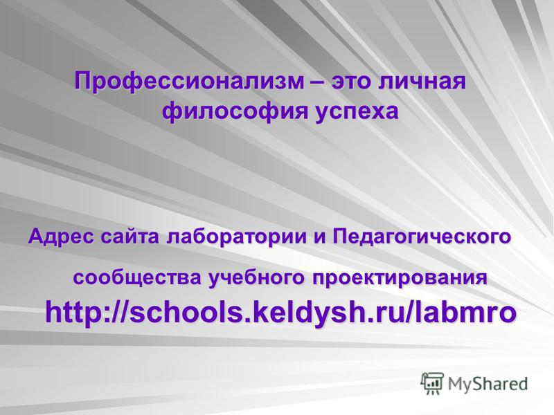 Профессионализм – это личная философия успеха Адрес сайта лаборатории и Педагогического сообщества учебного проектирования http://schools.keldysh.ru/labmro