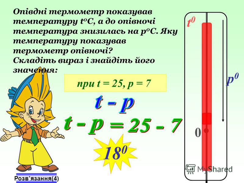 t0t0 0 p0p0 Опівдні термометр показував температуру t 0 C, а до опівночі температура знизилась на р 0 С. Яку температуру показував термометр опівночі? Складіть вираз і знайдіть його значення: при t = 25, р = 7 Розвязання(4) 18 0