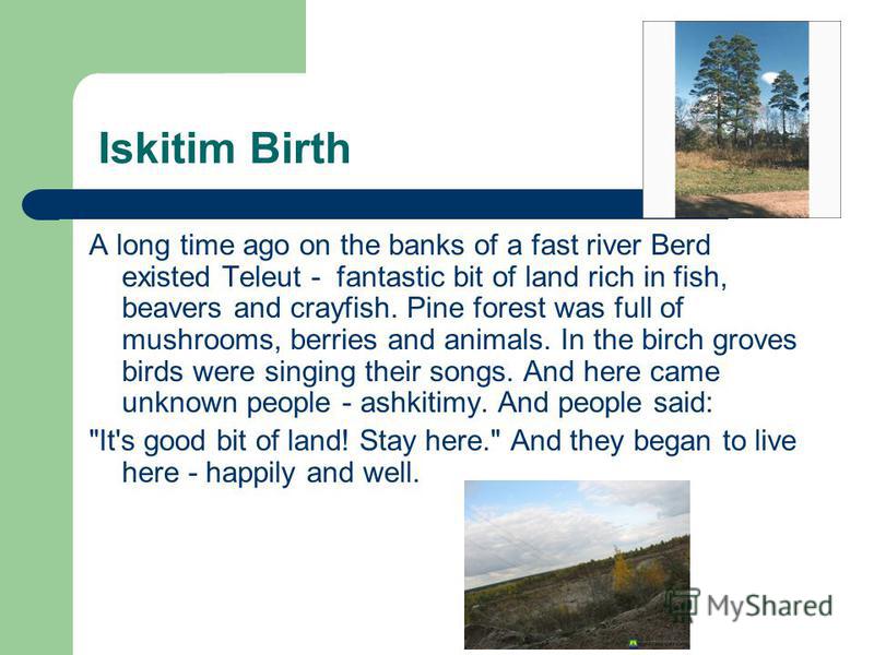 Iskitim Birth A long time ago on the banks of a fast river Berd existed Teleut - fantastic bit of land rich in fish, beavers and crayfish. Pine forest was full of mushrooms, berries and animals. In the birch groves birds were singing their songs. And
