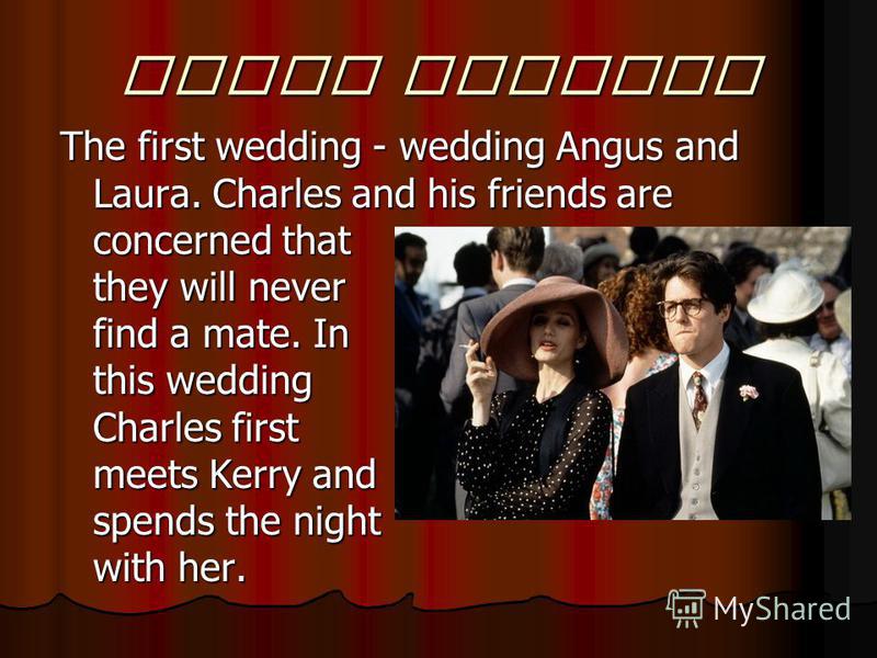 First wedding The first wedding - wedding Angus and Laura. Charles and his friends are concerned that they will never find a mate. In this wedding Charles first meets Kerry and spends the night with her.