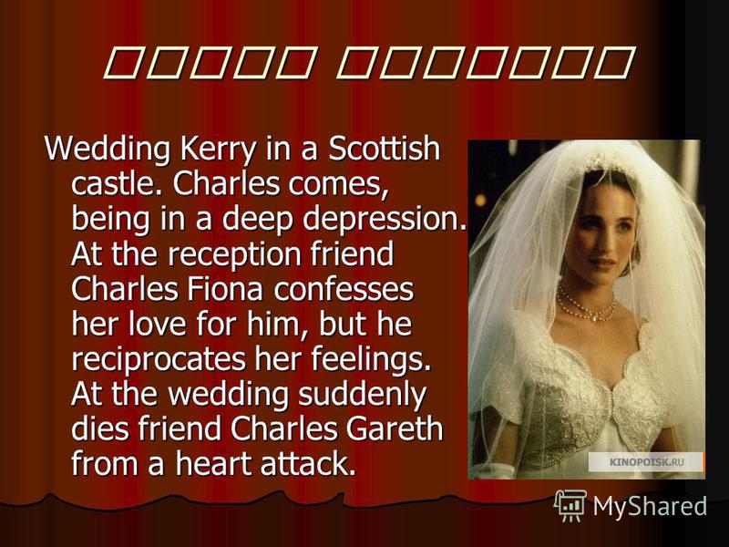 Third wedding Wedding Kerry in a Scottish castle. Charles comes, being in a deep depression. At the reception friend Charles Fiona confesses her love for him, but he reciprocates her feelings. At the wedding suddenly dies friend Charles Gareth from a