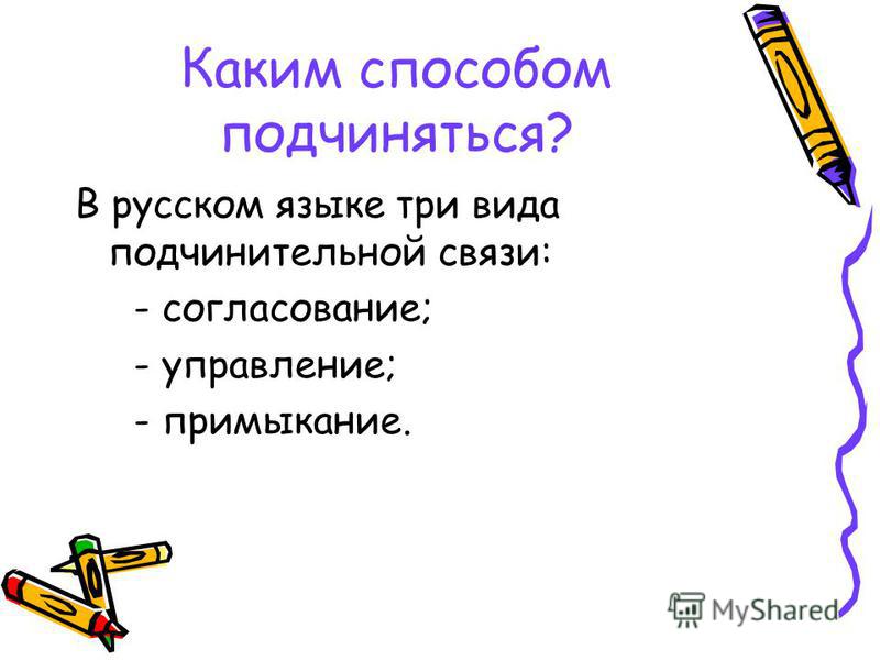 Каким способом подчиняться? В русском языке три вида подчинительной связи: - согласование; - управление; - примыкание.