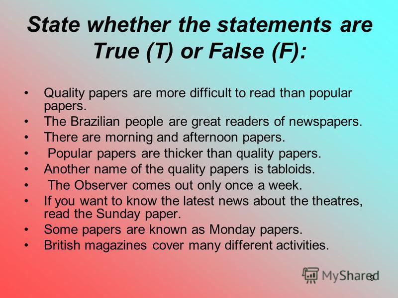 9 State whether the statements are True (T) or False (F): Quality papers are more difficult to read than popular papers. The Brazilian people are great readers of newspapers. There are morning and afternoon papers. Popular papers are thicker than qua