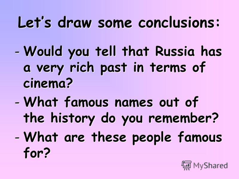 Lets draw some conclusions: -Would you tell that Russia has a very rich past in terms of cinema? -What famous names out of the history do you remember? -What are these people famous for?