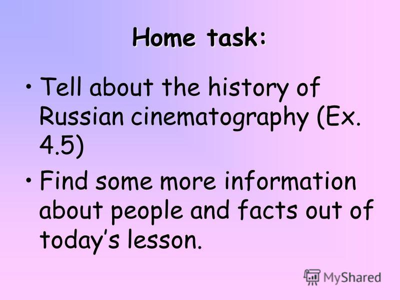 Home task: Tell about the history of Russian cinematography (Ex. 4.5) Find some more information about people and facts out of todays lesson.