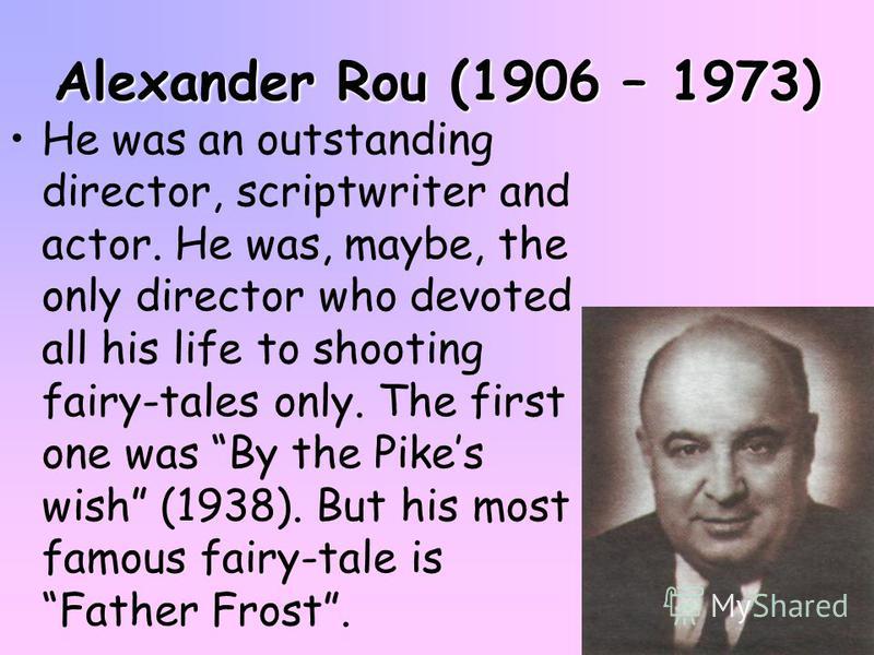 Alexander Rou (1906 – 1973) He was an outstanding director, scriptwriter and actor. He was, maybe, the only director who devoted all his life to shooting fairy-tales only. The first one was By the Pikes wish (1938). But his most famous fairy-tale is 